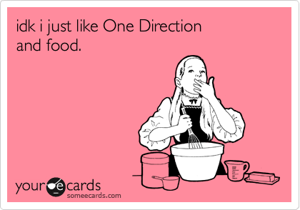 idk i just like One Direction 
and food.