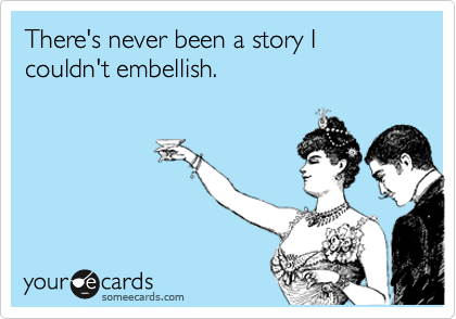 There's never been a story I couldn't embellish.