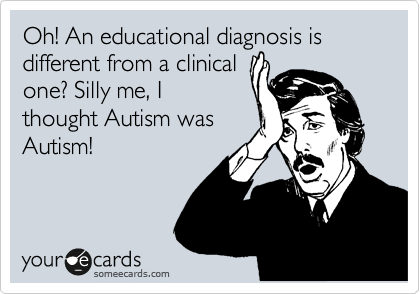 Oh! An educational diagnosis is different from a clinical
one? Silly me, I
thought Autism was
Autism!