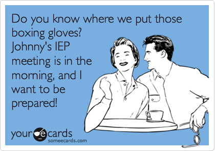Do you know where we put those boxing gloves?
Johnny's IEP
meeting is in the
morning, and I
want to be
prepared!