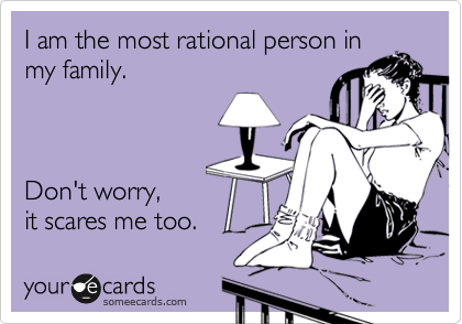 I am the most rational person in
my family.



Don't worry,
it scares me too.