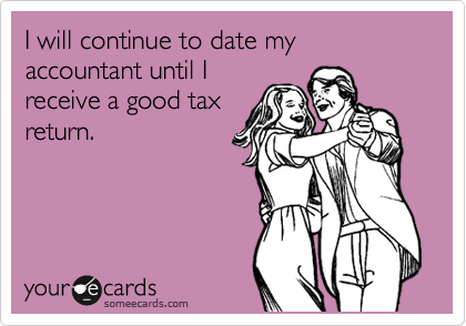 I will continue to date my accountant until I
receive a good tax
return.