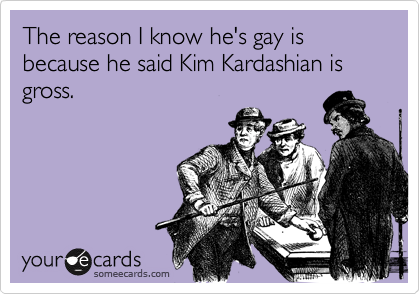 The reason I know he's gay is because he said Kim Kardashian is gross.  