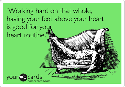 "Working hard on that whole, having your feet above your heart is good for your
heart routine."