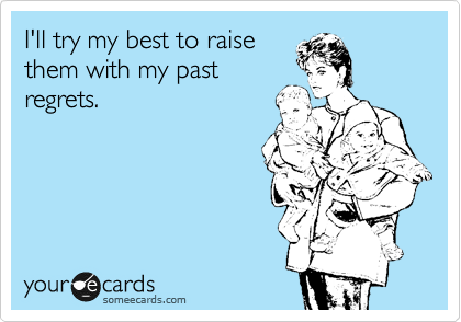 I'll try my best to raise
them with my past
regrets.