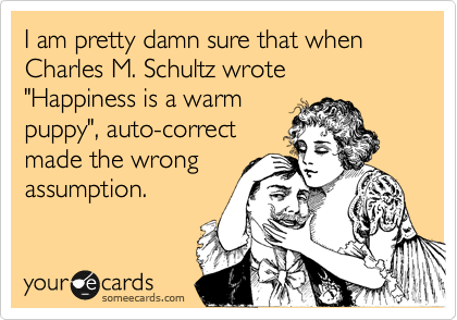 I am pretty damn sure that when Charles M. Schultz wrote "Happiness is a warm
puppy", auto-correct
made the wrong
assumption.