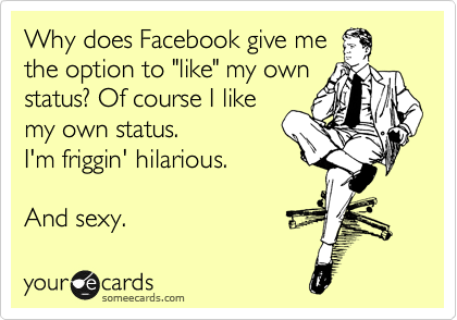 Why does Facebook give me
the option to "like" my own
status? Of course I like
my own status. 
I'm friggin' hilarious.

And sexy. 
