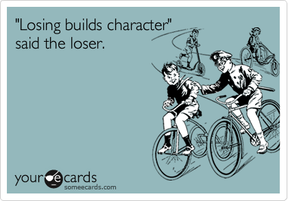 "Losing builds character"
said the loser.