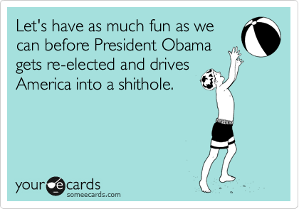 Let's have as much fun as we
can before President Obama
gets re-elected and drives
America into a shithole.