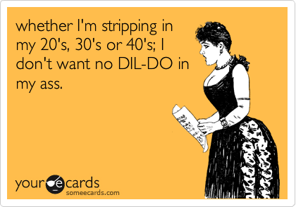 whether I'm stripping in
my 20's, 30's or 40's; I
don't want no DIL-DO in
my ass.