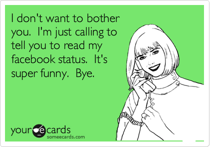 I don't want to bother
you.  I'm just calling to
tell you to read my
facebook status.  It's
super funny.  Bye.