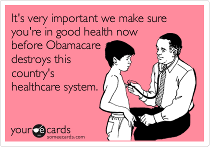 It's very important we make sure you're in good health now
before Obamacare
destroys this
country's
healthcare system.