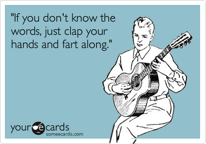 "If you don't know the
words, just clap your
hands and fart along."