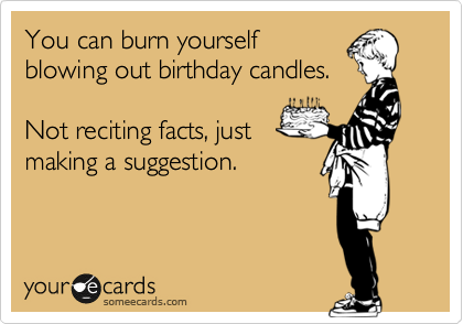 You can burn yourself
blowing out birthday candles. 

Not reciting facts, just
making a suggestion.