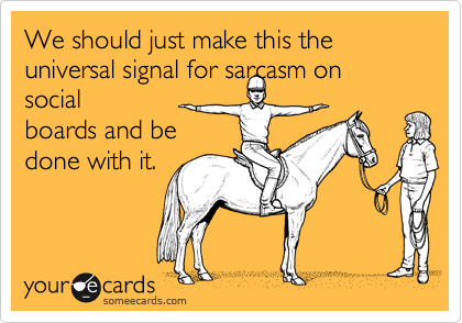 We should just make this the universal signal for sarcasm on social
boards and be
done with it.