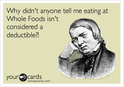Why didn't anyone tell me eating at Whole Foods isn't
considered a
deductible?!