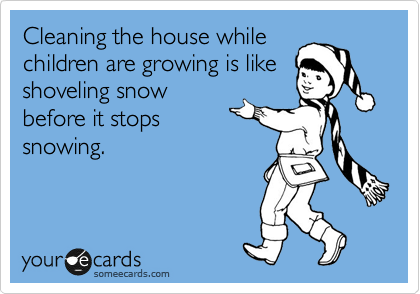 Cleaning the house while
children are growing is like
shoveling snow
before it stops
snowing.