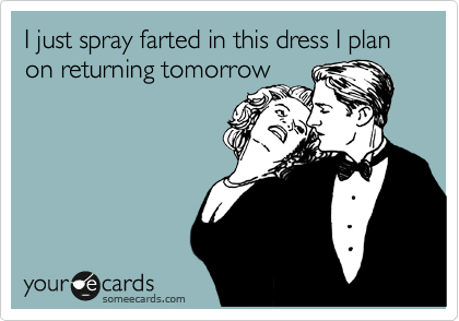 I just spray farted in this dress I plan on returning tomorrow