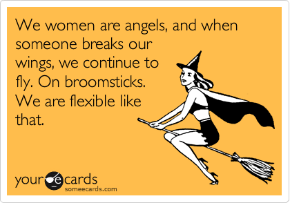 We women are angels, and when someone breaks our
wings, we continue to
fly. On broomsticks. 
We are flexible like
that.