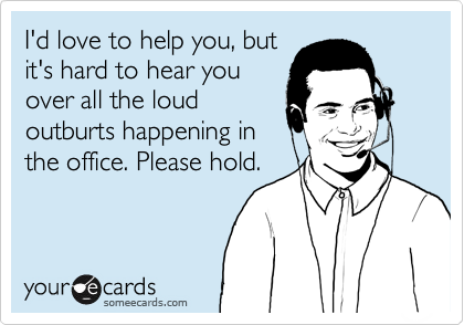 I'd love to help you, but
it's hard to hear you
over all the loud
outburts happening in
the office. Please hold.