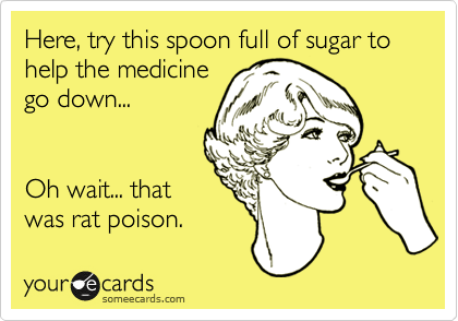 Here, try this spoon full of sugar to help the medicine
go down...


Oh wait... that
was rat poison.