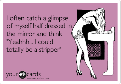 
I often catch a glimpse
of myself half dressed in
the mirror and think
"Yeahhh... I could
totally be a stripper"