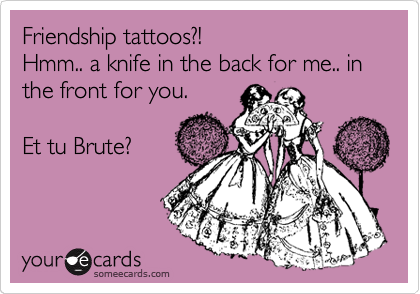 Friendship tattoos?! 
Hmm.. a knife in the back for me.. in the front for you.

Et tu Brute?