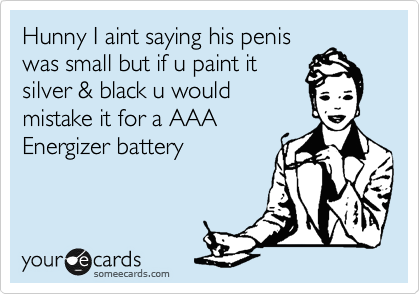 Hunny I aint saying his penis
was small but if u paint it
silver & black u would
mistake it for a AAA
Energizer battery