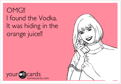 OMG!!
I found the Vodka. 
It was hiding in the
orange juice!!