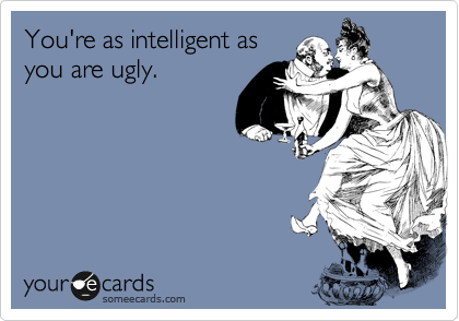 You're as intelligent as
you are ugly.