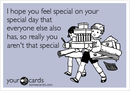 I hope you feel special on your special day that
everyone else also
has, so really you
aren't that special