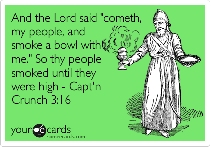 And the Lord said "cometh,
my people, and
smoke a bowl with
me." So thy people
smoked until they
were high - Capt'n
Crunch 3:16