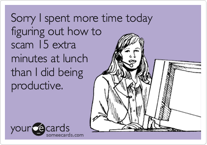 Sorry I spent more time today figuring out how to
scam 15 extra
minutes at lunch
than I did being
productive.