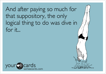 And after paying so much for
that suppository, the only
logical thing to do was dive in
for it...