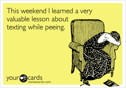 This weekend I learned a very valuable lesson about
texting while peeing.