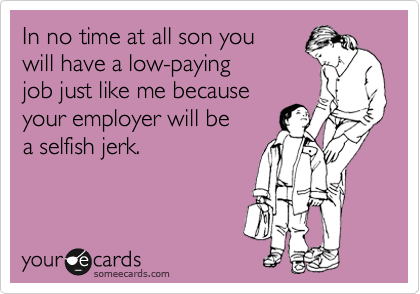 In no time at all son you
will have a low-paying 
job just like me because
your employer will be
a selfish jerk. 
