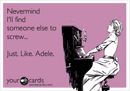 Nevermind 
I'll find 
someone else to
screw...

Just. Like. Adele.