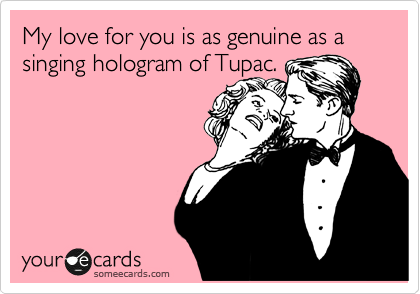 My love for you is as genuine as a singing hologram of Tupac.