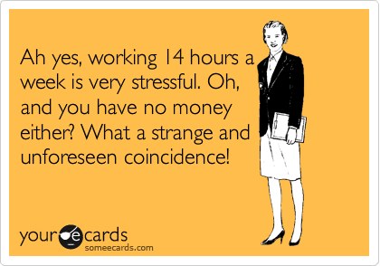 
Ah yes, working 14 hours a
week is very stressful. Oh,
and you have no money
either? What a strange and
unforeseen coincidence!