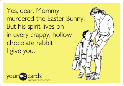 Yes, dear, Mommy
murdered the Easter Bunny.
But his spirit lives on 
in every crappy, hollow
chocolate rabbit 
I give you.