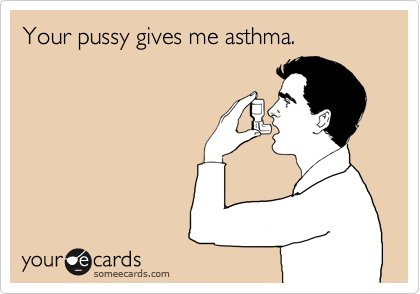 Your pussy gives me asthma. 