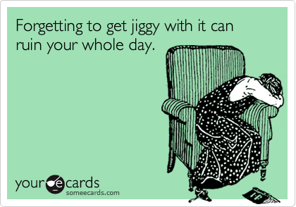 Forgetting to get jiggy with it can ruin your whole day.