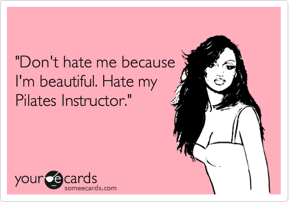 

"Don't hate me because
I'm beautiful. Hate my
Pilates Instructor."