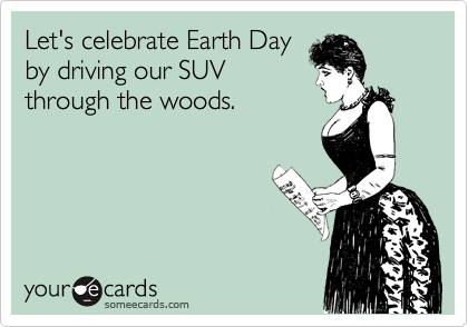 Let's celebrate Earth Day
by driving our SUV
through the woods.