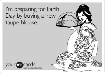 I'm preparing for Earth
Day by buying a new
taupe blouse.