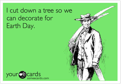I cut down a tree so we
can decorate for 
Earth Day.