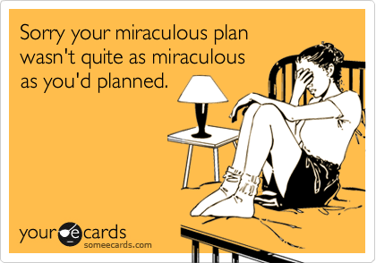 Sorry your miraculous plan
wasn't quite as miraculous
as you'd planned.
