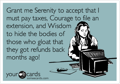 Grant me Serenity to accept that I must pay taxes, Courage to file an
extension, and Wisdom 
to hide the bodies of
those who gloat that
they got refunds back
months ago!