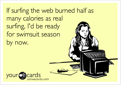 If surfing the web burned half as many calories as real
surfing, I'd be ready 
for swimsuit season
by now.