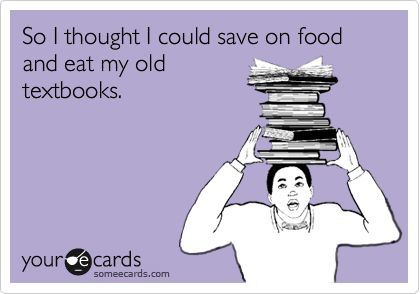 So I thought I could save on food and eat my old
textbooks.